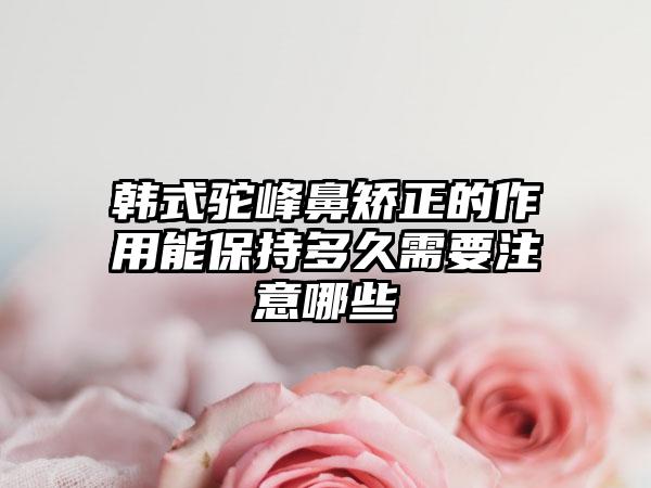 韩式驼峰鼻矫正的作用能保持多久需要注意哪些