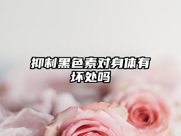 抑制黑色素对身体有坏处吗