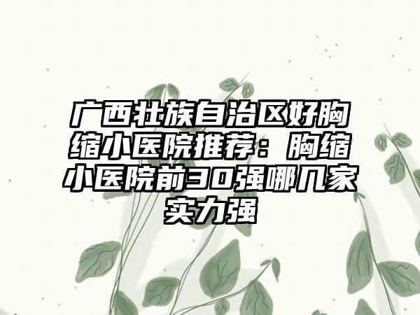 广西壮族自治区好胸缩小医院推荐：胸缩小医院前30强哪几家实力强