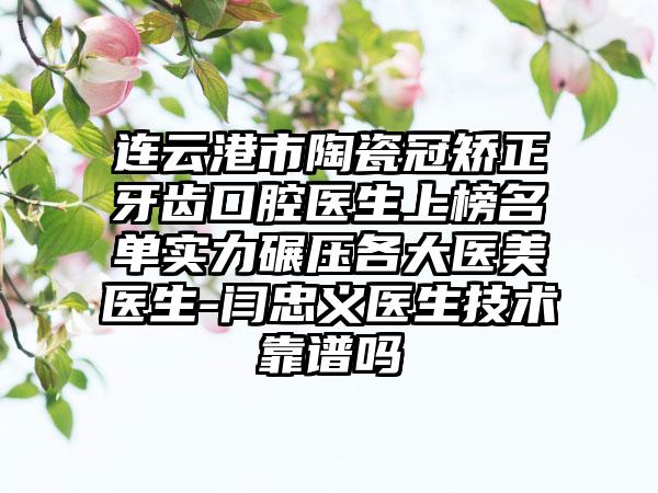 连云港市陶瓷冠矫正牙齿口腔医生上榜名单实力碾压各大医美医生-闫忠义医生技术靠谱吗