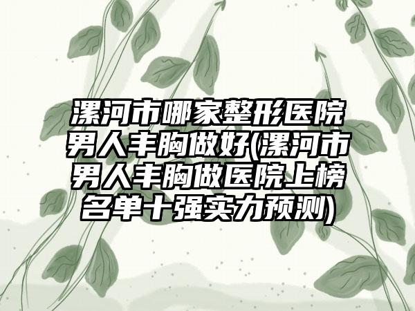 漯河市哪家整形医院男人丰胸做好(漯河市男人丰胸做医院上榜名单十强实力预测)