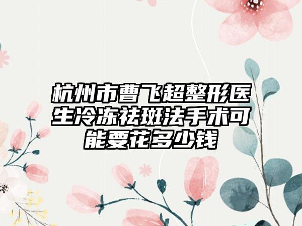 杭州市曹飞超整形医生冷冻祛斑法手术可能要花多少钱