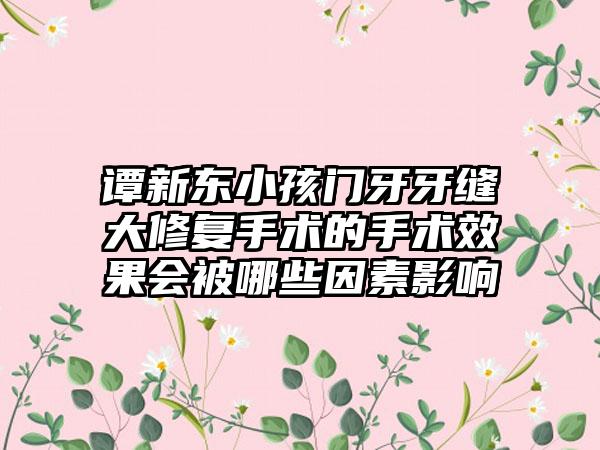 谭新东小孩门牙牙缝大修复手术的手术效果会被哪些因素影响