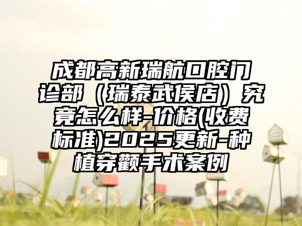 成都高新瑞航口腔门诊部（瑞泰武侯店）究竟怎么样-价格(收费标准)2025更新-种植穿颧手术案例