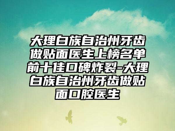 大理白族自治州牙齿做贴面医生上榜名单前十佳口碑炸裂-大理白族自治州牙齿做贴面口腔医生