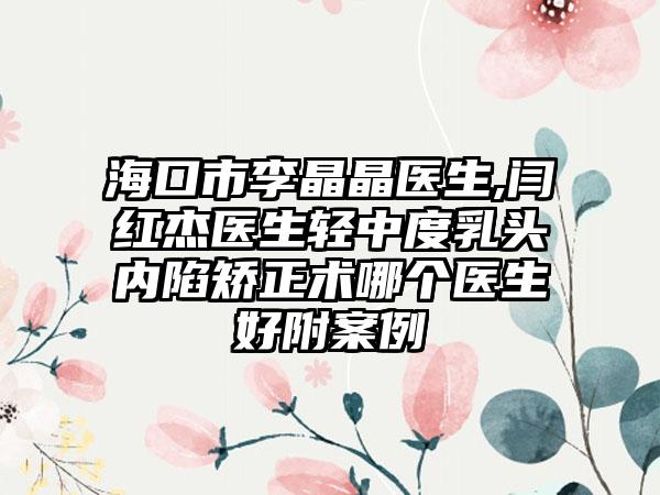 海口市李晶晶医生,闫红杰医生轻中度乳头内陷矫正术哪个医生好附案例