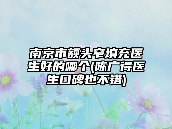 南京市额头窄填充医生好的哪个(陈广得医生口碑也不错)