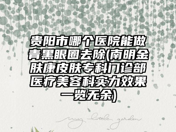 贵阳市哪个医院能做青黑眼圈去除(南明金肤康皮肤专科门诊部医疗美容科实力效果一览无余)