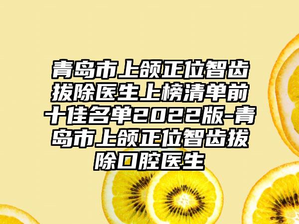 青岛市上颌正位智齿拔除医生上榜清单前十佳名单2022版-青岛市上颌正位智齿拔除口腔医生