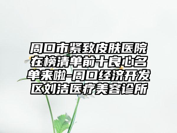 周口市紧致皮肤医院在榜清单前十良心名单来啦-周口经济开发区刘洁医疗美容诊所