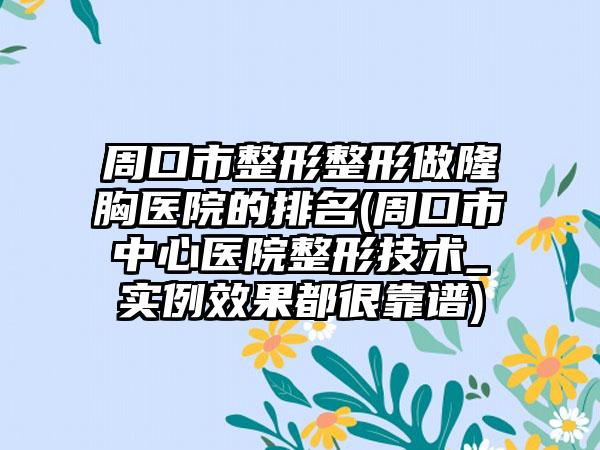 周口市整形整形做隆胸医院的排名(周口市中心医院整形技术_实例效果都很靠谱)