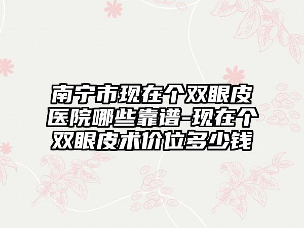 南宁市现在个双眼皮医院哪些靠谱-现在个双眼皮术价位多少钱