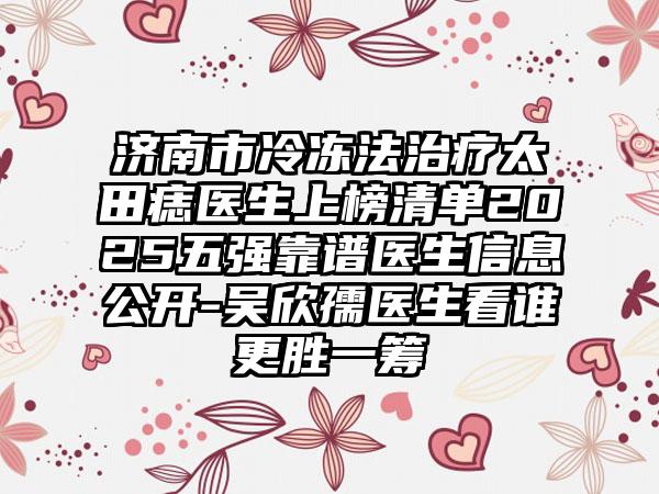 济南市冷冻法治疗太田痣医生上榜清单2025五强靠谱医生信息公开-吴欣孺医生看谁更胜一筹