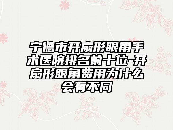 宁德市开扇形眼角手术医院排名前十位-开扇形眼角费用为什么会有不同