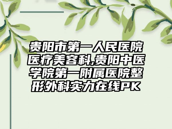 贵阳市第一人民医院医疗美容科,贵阳中医学院第一附属医院整形外科实力在线PK