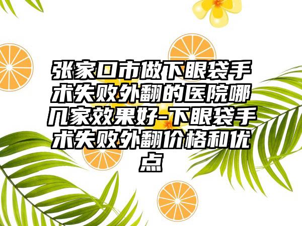 张家口市做下眼袋手术失败外翻的医院哪几家效果好-下眼袋手术失败外翻价格和优点
