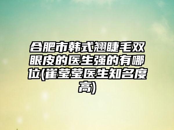 合肥市韩式翘睫毛双眼皮的医生强的有哪位(崔莹莹医生知名度高)