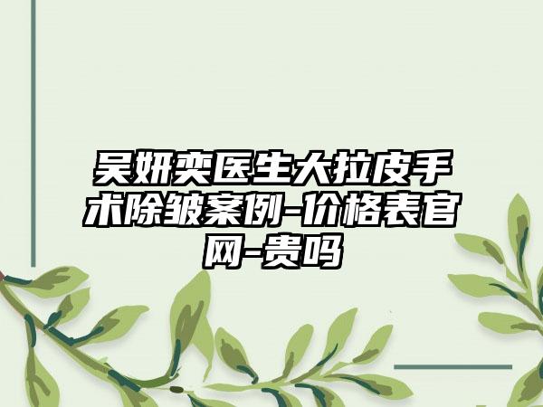吴妍奕医生大拉皮手术除皱案例-价格表官网-贵吗
