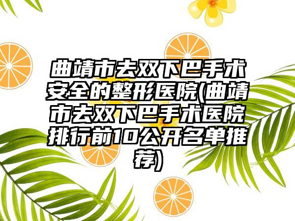 曲靖市去双下巴手术安全的整形医院(曲靖市去双下巴手术医院排行前10公开名单推荐)