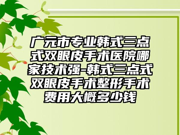 广元市专业韩式三点式双眼皮手术医院哪家技术强-韩式三点式双眼皮手术整形手术费用大概多少钱