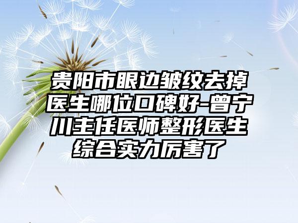 贵阳市眼边皱纹去掉医生哪位口碑好-曾宁川主任医师整形医生综合实力厉害了