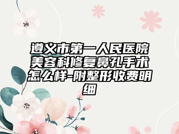 遵义市第一人民医院美容科修复鼻孔手术怎么样-附整形收费明细