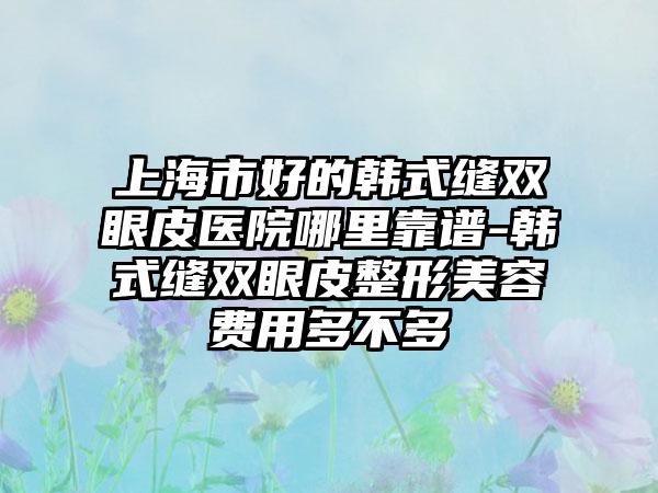 上海市好的韩式缝双眼皮医院哪里靠谱-韩式缝双眼皮整形美容费用多不多