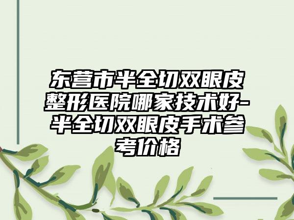 东营市半全切双眼皮整形医院哪家技术好-半全切双眼皮手术参考价格