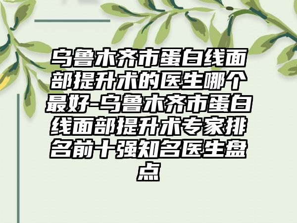 乌鲁木齐市蛋白线面部提升术的医生哪个最好-乌鲁木齐市蛋白线面部提升术专家排名前十强知名医生盘点