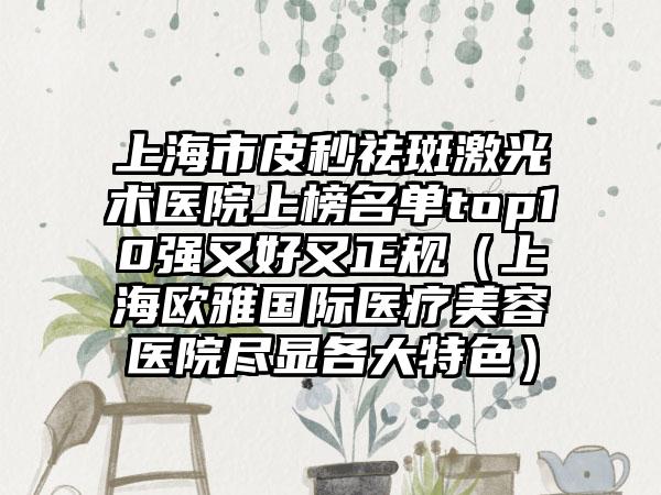 上海市皮秒祛斑激光术医院上榜名单top10强又好又正规（上海欧雅国际医疗美容医院尽显各大特色）