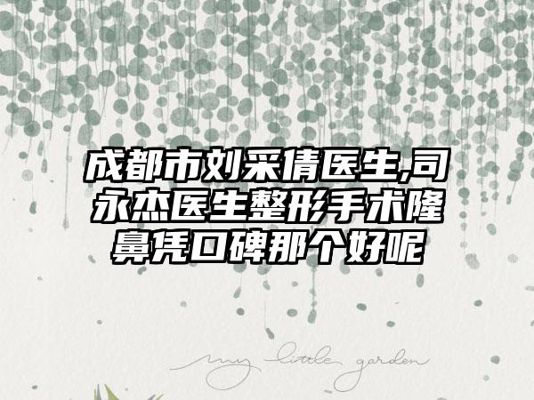 成都市刘采倩医生,司永杰医生整形手术隆鼻凭口碑那个好呢