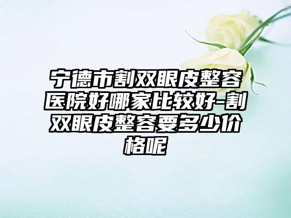 宁德市割双眼皮整容医院好哪家比较好-割双眼皮整容要多少价格呢