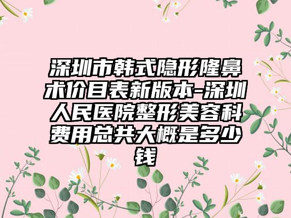 深圳市韩式隐形隆鼻术价目表新版本-深圳人民医院整形美容科费用总共大概是多少钱