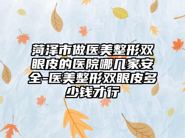 菏泽市做医美整形双眼皮的医院哪几家安全-医美整形双眼皮多少钱才行