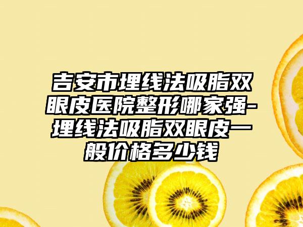 吉安市埋线法吸脂双眼皮医院整形哪家强-埋线法吸脂双眼皮一般价格多少钱