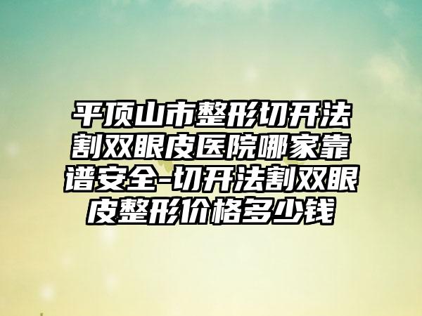 平顶山市整形切开法割双眼皮医院哪家靠谱安全-切开法割双眼皮整形价格多少钱