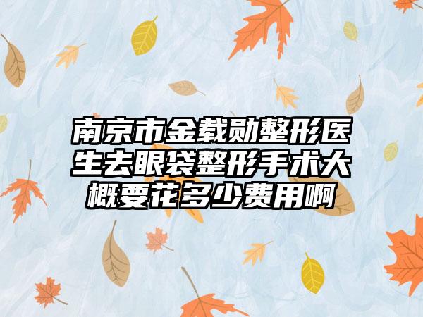 南京市金载勋整形医生去眼袋整形手术大概要花多少费用啊