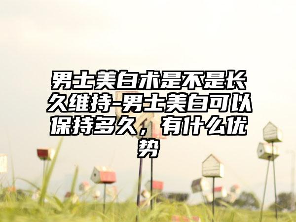 男士美白术是不是长久维持-男士美白可以保持多久，有什么优势