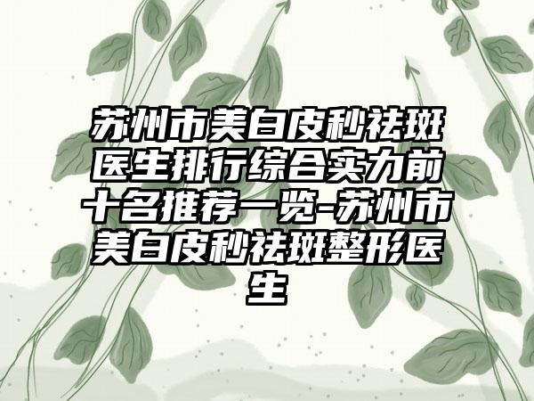 苏州市美白皮秒祛斑医生排行综合实力前十名推荐一览-苏州市美白皮秒祛斑整形医生