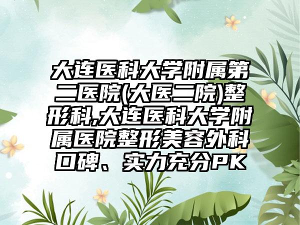 大连医科大学附属第二医院(大医二院)整形科,大连医科大学附属医院整形美容外科口碑、实力充分PK