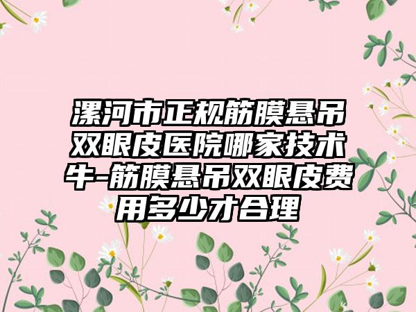 漯河市正规筋膜悬吊双眼皮医院哪家技术牛-筋膜悬吊双眼皮费用多少才合理