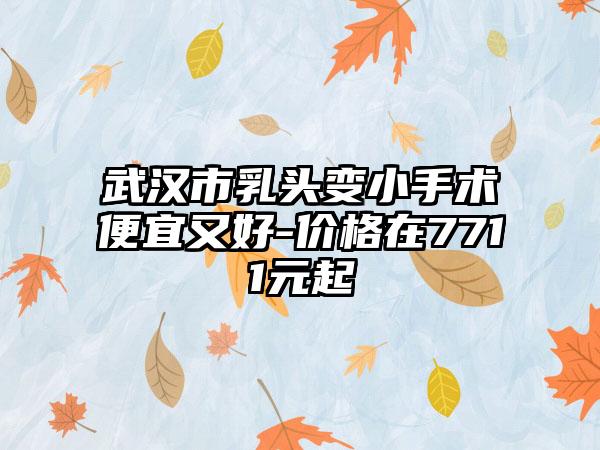 武汉市乳头变小手术便宜又好-价格在7711元起