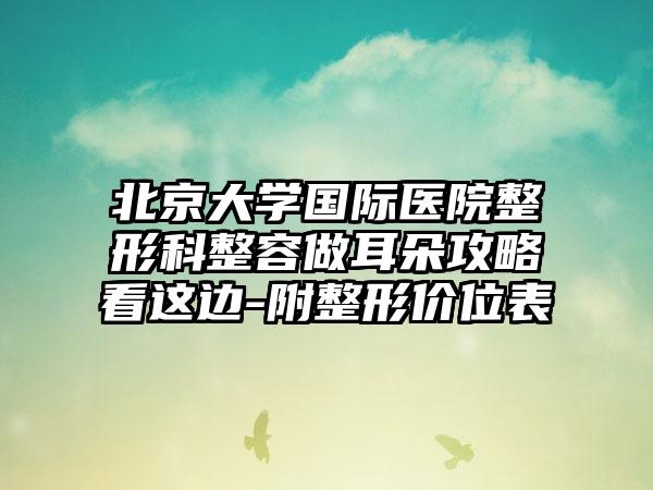 北京大学国际医院整形科整容做耳朵攻略看这边-附整形价位表