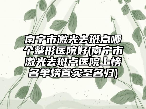南宁市激光去斑点哪个整形医院好(南宁市激光去斑点医院上榜名单榜首实至名归)