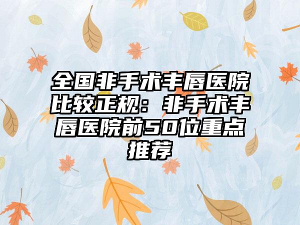 全国非手术丰唇医院比较正规：非手术丰唇医院前50位重点推荐