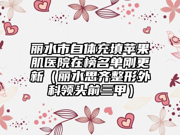 丽水市自体充填苹果肌医院在榜名单刚更新（丽水思齐整形外科领头前三甲）