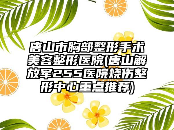 唐山市胸部整形手术美容整形医院(唐山解放军255医院烧伤整形中心重点推荐)