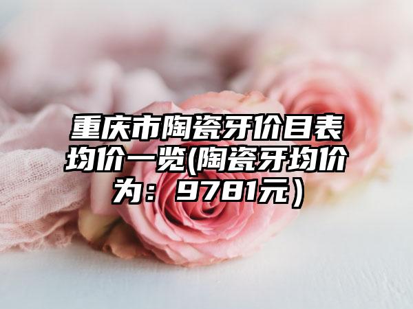 重庆市陶瓷牙价目表均价一览(陶瓷牙均价为：9781元）