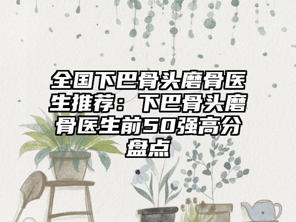 全国下巴骨头磨骨医生推荐：下巴骨头磨骨医生前50强高分盘点