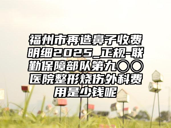 福州市再造鼻子收费明细2025_正规-联勤保障部队第九〇〇医院整形烧伤外科费用是少钱呢